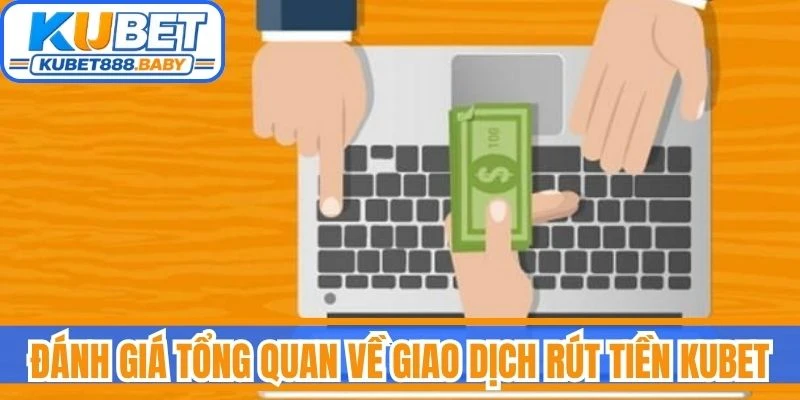 Đánh giá tổng quan về giao dịch rút tiền Kubet