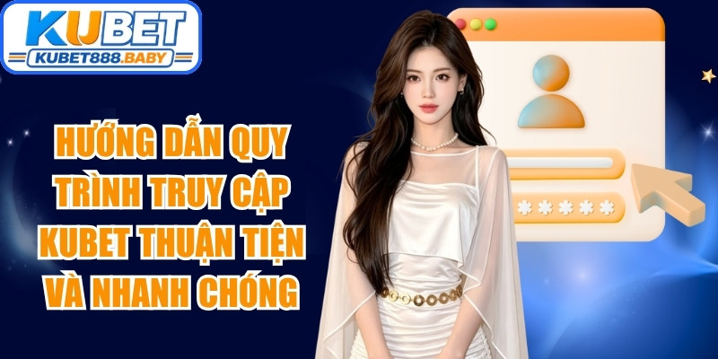 Hướng dẫn quy trình truy cập Kubet thuận tiện và nhanh chóng