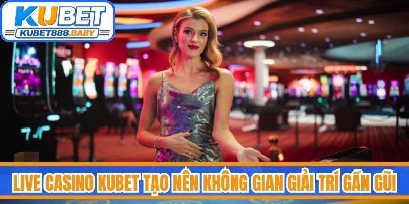 Live casino Kubet tạo nên không gian giải trí gần gũi nhưng vẫn hiện đại