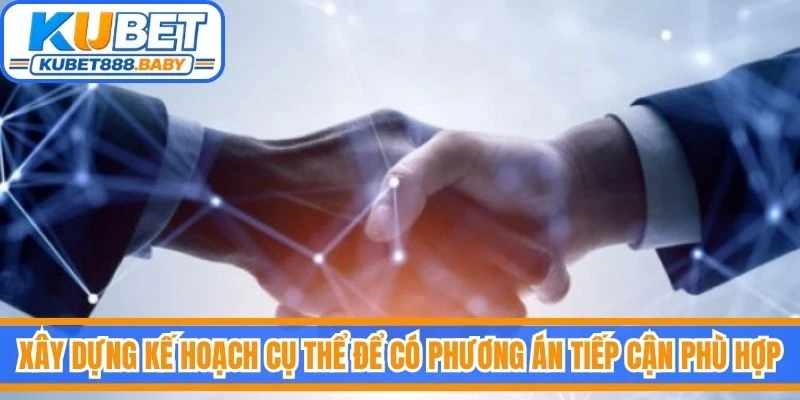 Xây dựng kế hoạch cụ thể để có phương án tiếp cận phù hợp